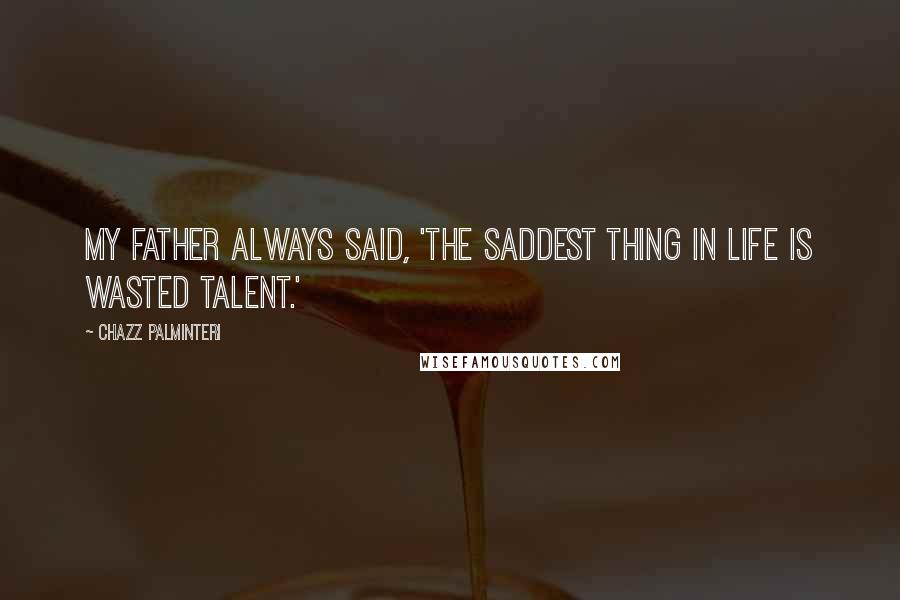 Chazz Palminteri Quotes: My father always said, 'The saddest thing in life is wasted talent.'