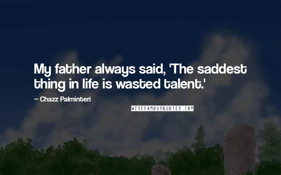 Chazz Palminteri Quotes: My father always said, 'The saddest thing in life is wasted talent.'