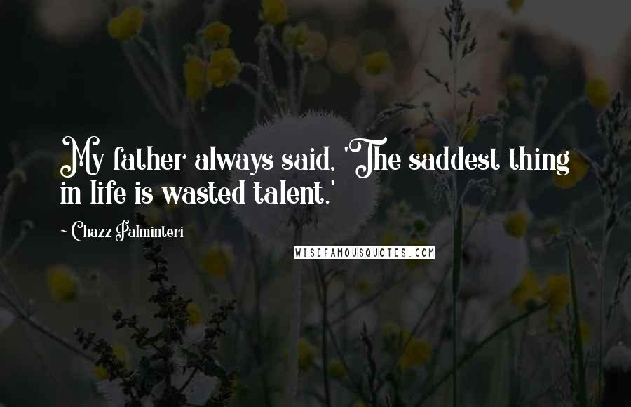 Chazz Palminteri Quotes: My father always said, 'The saddest thing in life is wasted talent.'