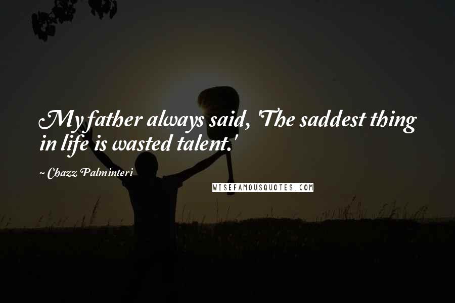 Chazz Palminteri Quotes: My father always said, 'The saddest thing in life is wasted talent.'