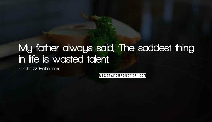 Chazz Palminteri Quotes: My father always said, 'The saddest thing in life is wasted talent.'