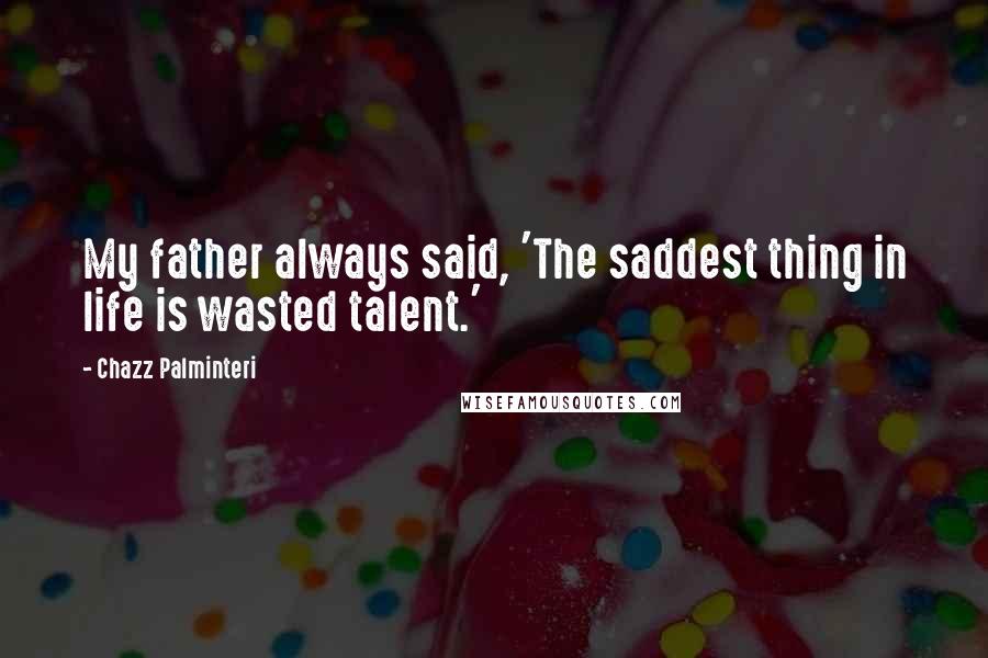 Chazz Palminteri Quotes: My father always said, 'The saddest thing in life is wasted talent.'