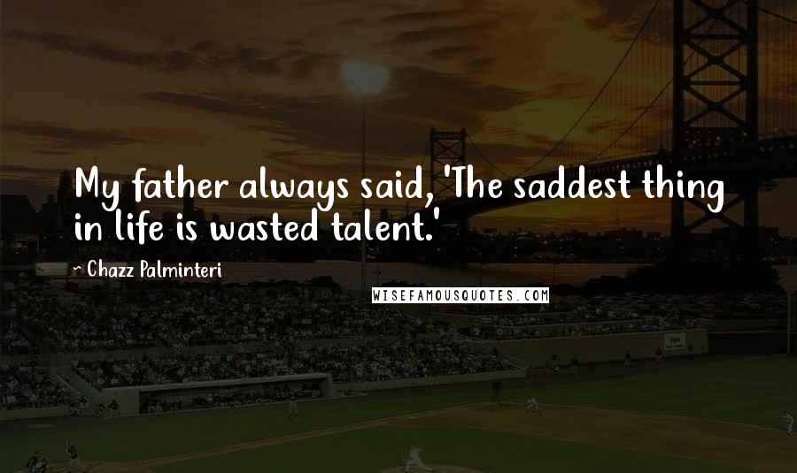 Chazz Palminteri Quotes: My father always said, 'The saddest thing in life is wasted talent.'