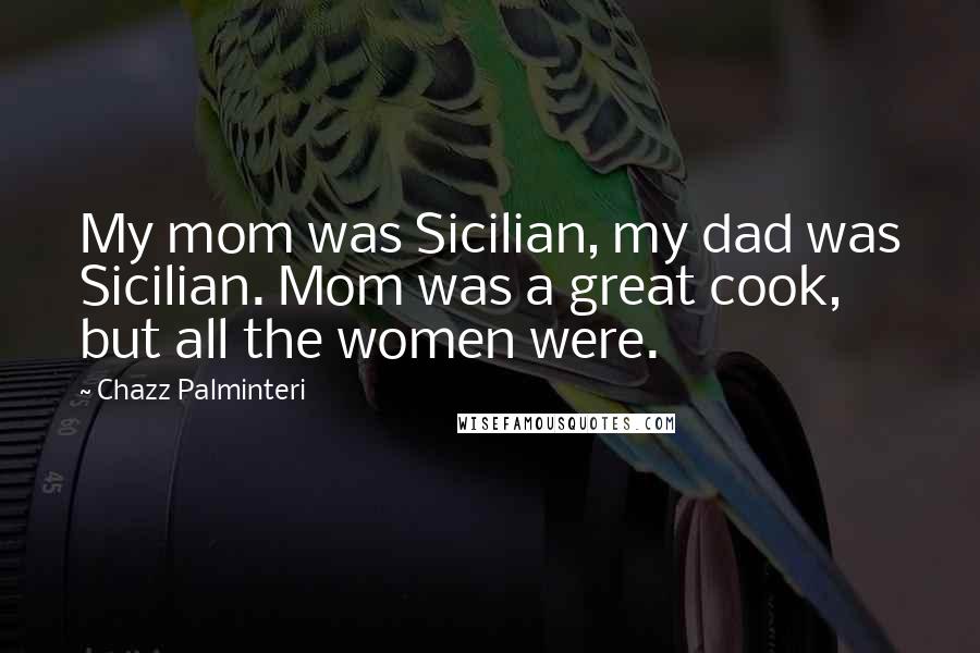 Chazz Palminteri Quotes: My mom was Sicilian, my dad was Sicilian. Mom was a great cook, but all the women were.