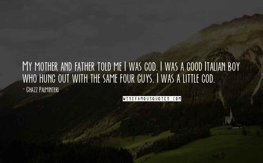 Chazz Palminteri Quotes: My mother and father told me I was god. I was a good Italian boy who hung out with the same four guys. I was a little god.