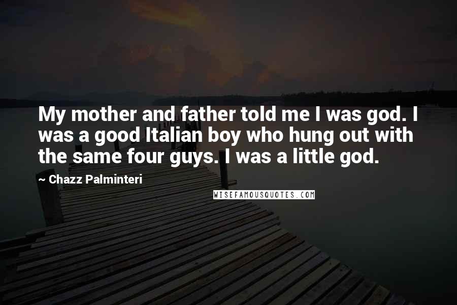 Chazz Palminteri Quotes: My mother and father told me I was god. I was a good Italian boy who hung out with the same four guys. I was a little god.