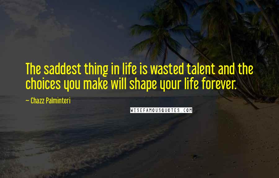 Chazz Palminteri Quotes: The saddest thing in life is wasted talent and the choices you make will shape your life forever.