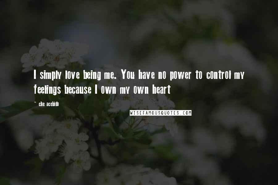 Che Acebido Quotes: I simply love being me. You have no power to control my feelings because I own my own heart