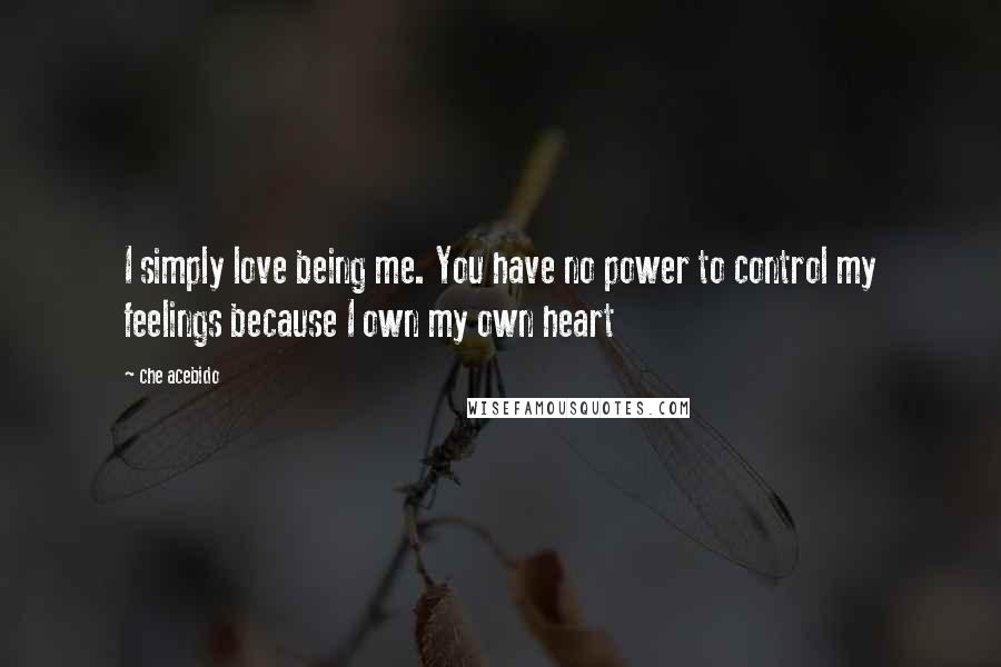 Che Acebido Quotes: I simply love being me. You have no power to control my feelings because I own my own heart