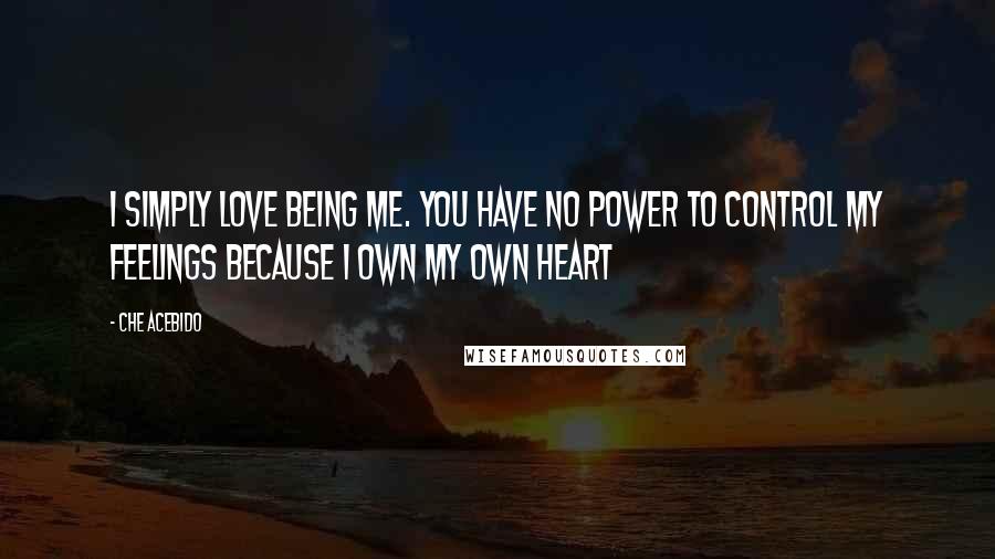 Che Acebido Quotes: I simply love being me. You have no power to control my feelings because I own my own heart