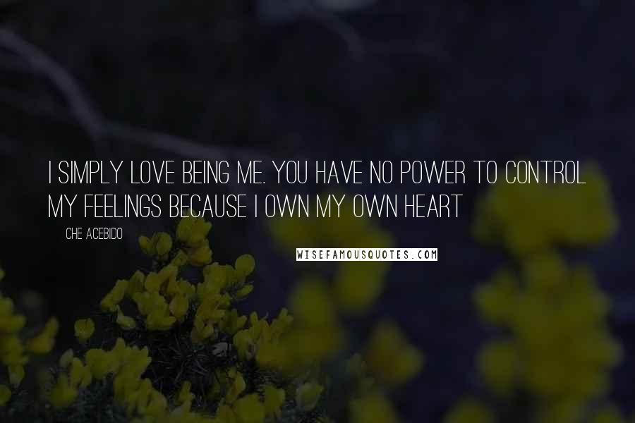 Che Acebido Quotes: I simply love being me. You have no power to control my feelings because I own my own heart