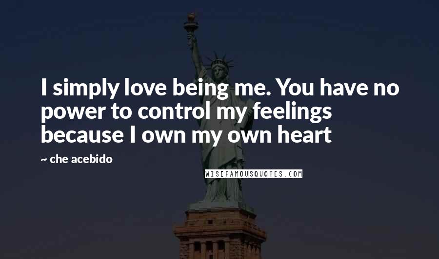 Che Acebido Quotes: I simply love being me. You have no power to control my feelings because I own my own heart