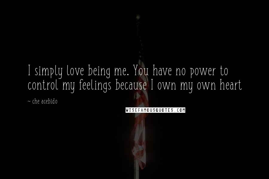 Che Acebido Quotes: I simply love being me. You have no power to control my feelings because I own my own heart