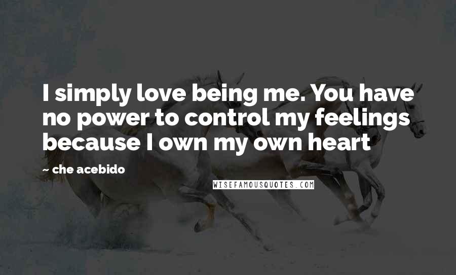 Che Acebido Quotes: I simply love being me. You have no power to control my feelings because I own my own heart