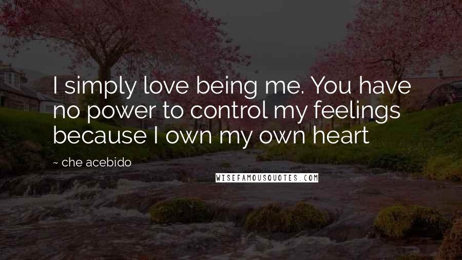 Che Acebido Quotes: I simply love being me. You have no power to control my feelings because I own my own heart