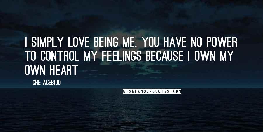 Che Acebido Quotes: I simply love being me. You have no power to control my feelings because I own my own heart