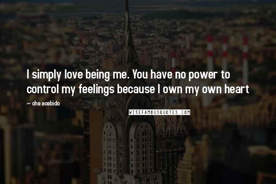 Che Acebido Quotes: I simply love being me. You have no power to control my feelings because I own my own heart