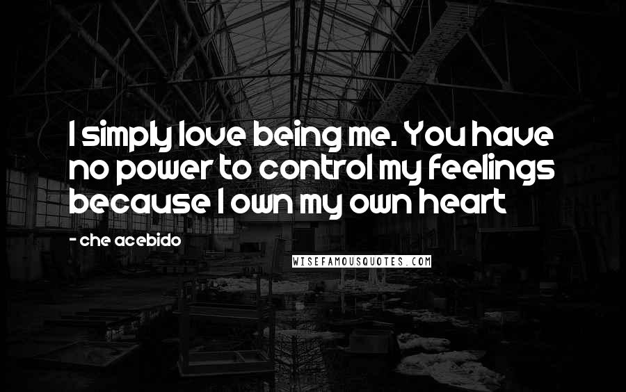 Che Acebido Quotes: I simply love being me. You have no power to control my feelings because I own my own heart