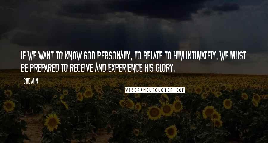 Che Ahn Quotes: If we want to know God personally, to relate to Him intimately, we must be prepared to receive and experience His glory.