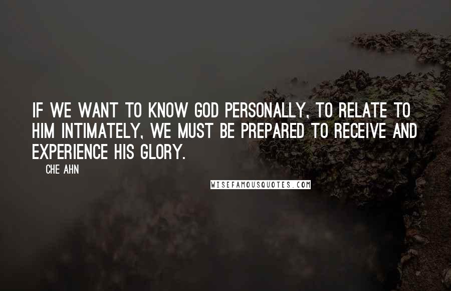 Che Ahn Quotes: If we want to know God personally, to relate to Him intimately, we must be prepared to receive and experience His glory.