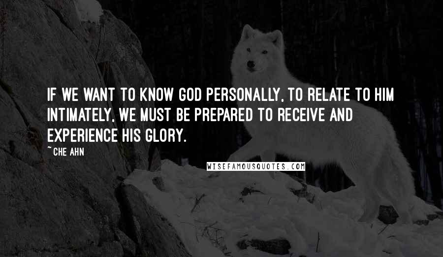 Che Ahn Quotes: If we want to know God personally, to relate to Him intimately, we must be prepared to receive and experience His glory.