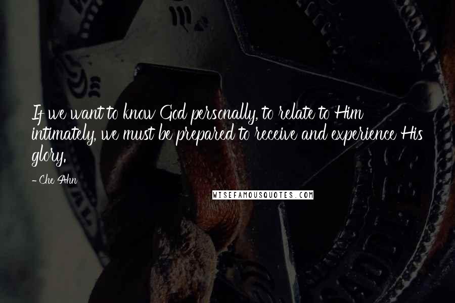 Che Ahn Quotes: If we want to know God personally, to relate to Him intimately, we must be prepared to receive and experience His glory.