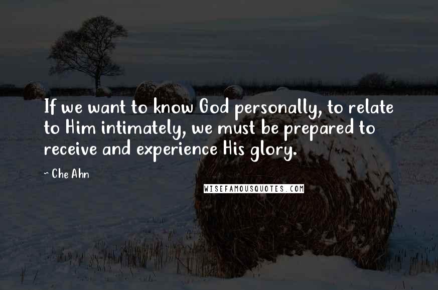 Che Ahn Quotes: If we want to know God personally, to relate to Him intimately, we must be prepared to receive and experience His glory.