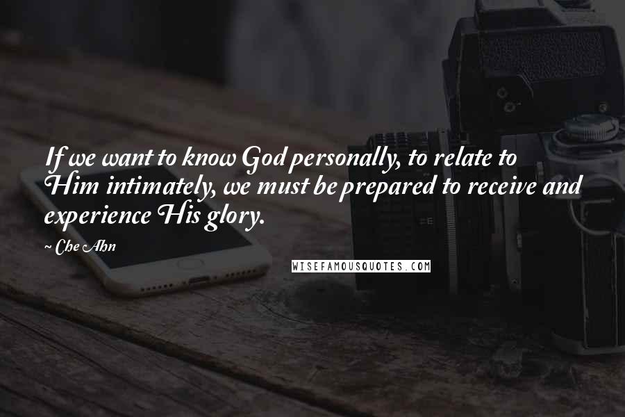 Che Ahn Quotes: If we want to know God personally, to relate to Him intimately, we must be prepared to receive and experience His glory.