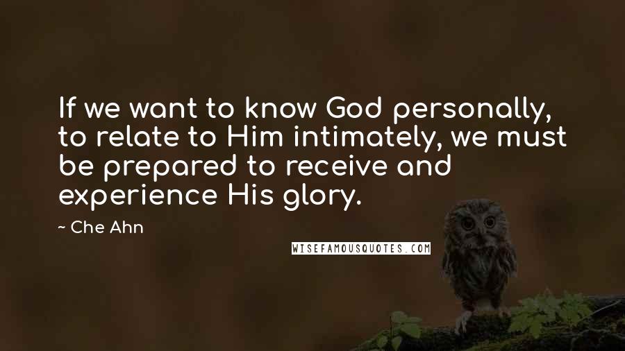 Che Ahn Quotes: If we want to know God personally, to relate to Him intimately, we must be prepared to receive and experience His glory.