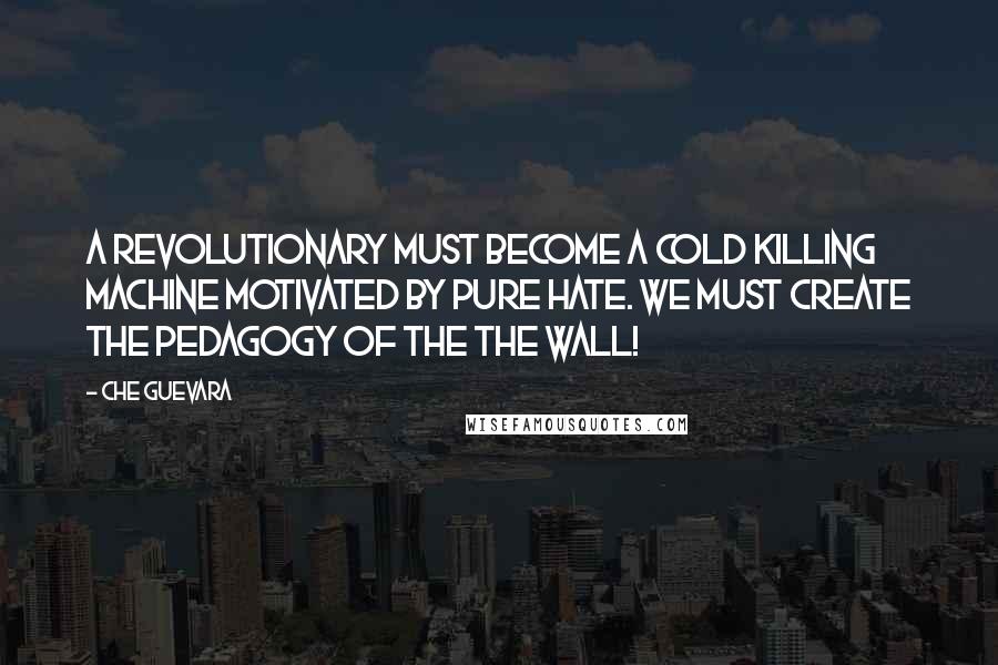 Che Guevara Quotes: A revolutionary must become a cold killing machine motivated by pure hate. We must create the pedagogy of the The Wall!