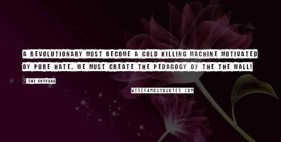 Che Guevara Quotes: A revolutionary must become a cold killing machine motivated by pure hate. We must create the pedagogy of the The Wall!