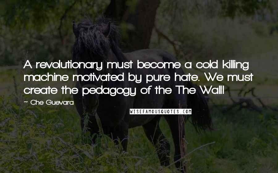 Che Guevara Quotes: A revolutionary must become a cold killing machine motivated by pure hate. We must create the pedagogy of the The Wall!