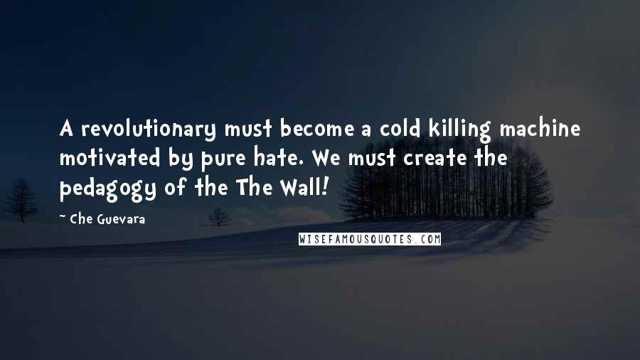 Che Guevara Quotes: A revolutionary must become a cold killing machine motivated by pure hate. We must create the pedagogy of the The Wall!