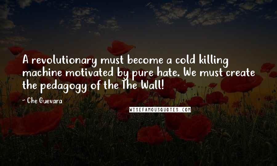 Che Guevara Quotes: A revolutionary must become a cold killing machine motivated by pure hate. We must create the pedagogy of the The Wall!