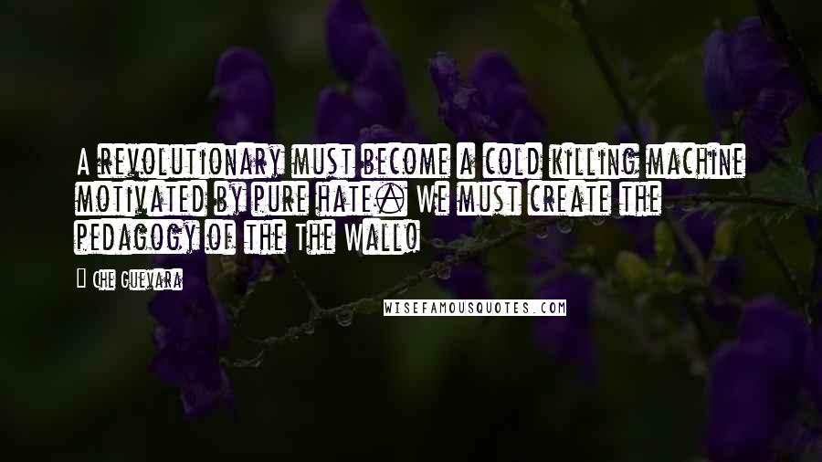 Che Guevara Quotes: A revolutionary must become a cold killing machine motivated by pure hate. We must create the pedagogy of the The Wall!