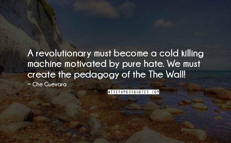 Che Guevara Quotes: A revolutionary must become a cold killing machine motivated by pure hate. We must create the pedagogy of the The Wall!