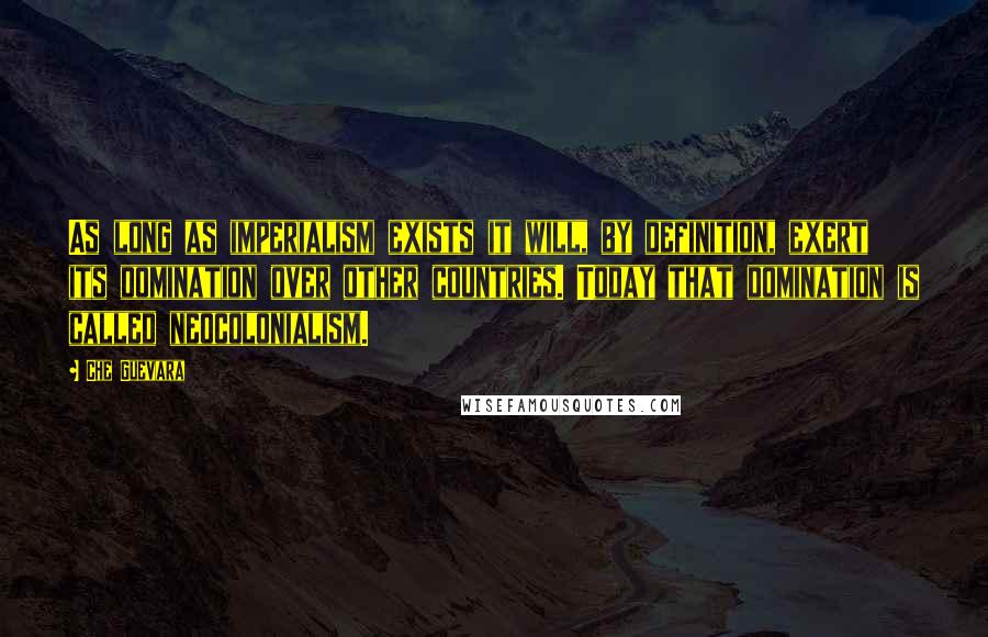 Che Guevara Quotes: As long as imperialism exists it will, by definition, exert its domination over other countries. Today that domination is called neocolonialism.