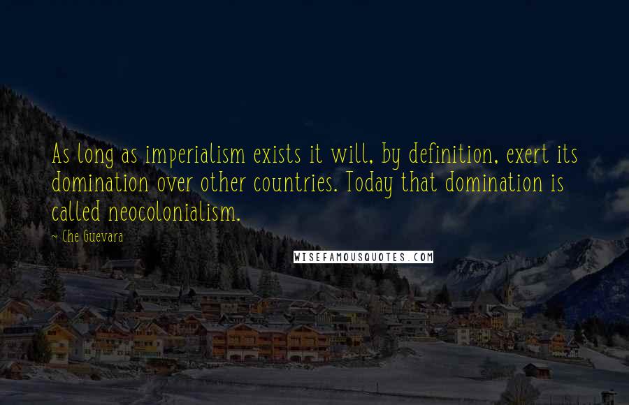 Che Guevara Quotes: As long as imperialism exists it will, by definition, exert its domination over other countries. Today that domination is called neocolonialism.