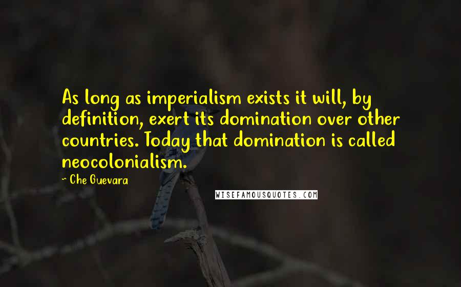 Che Guevara Quotes: As long as imperialism exists it will, by definition, exert its domination over other countries. Today that domination is called neocolonialism.