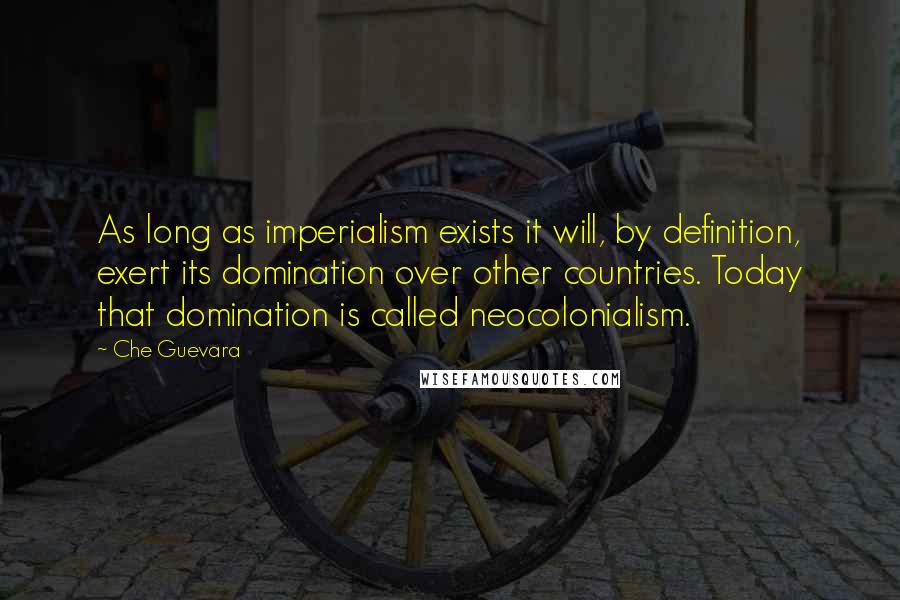 Che Guevara Quotes: As long as imperialism exists it will, by definition, exert its domination over other countries. Today that domination is called neocolonialism.