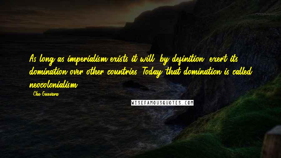 Che Guevara Quotes: As long as imperialism exists it will, by definition, exert its domination over other countries. Today that domination is called neocolonialism.