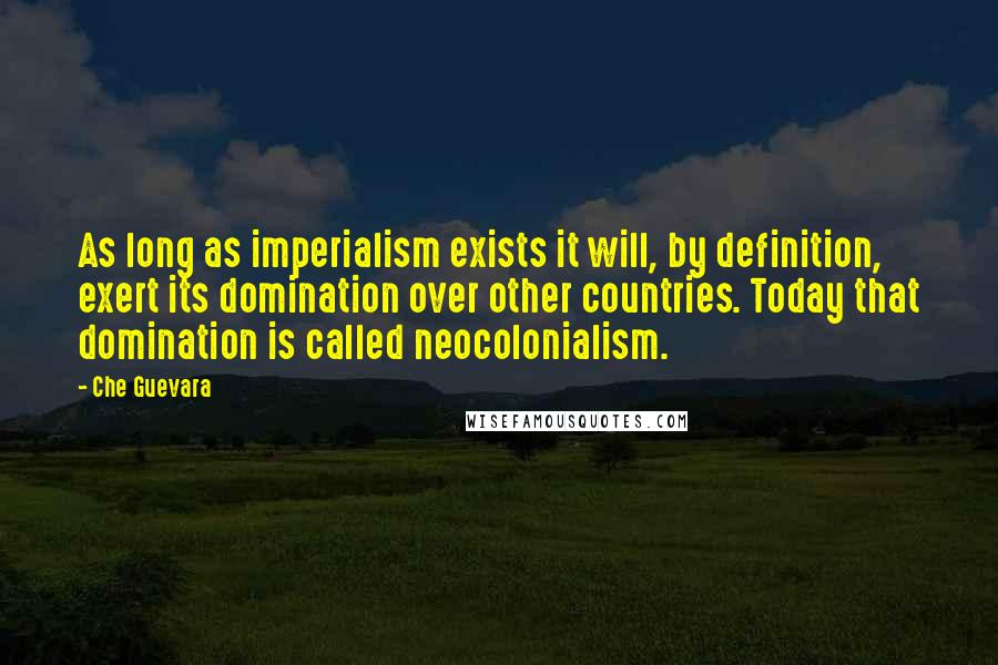 Che Guevara Quotes: As long as imperialism exists it will, by definition, exert its domination over other countries. Today that domination is called neocolonialism.