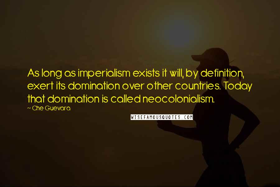 Che Guevara Quotes: As long as imperialism exists it will, by definition, exert its domination over other countries. Today that domination is called neocolonialism.