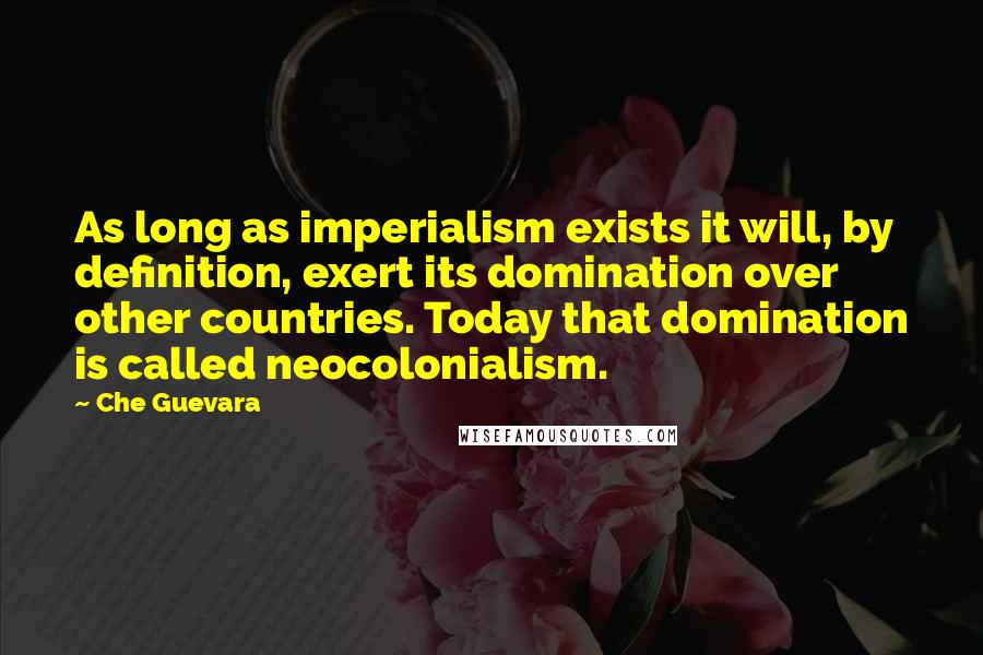 Che Guevara Quotes: As long as imperialism exists it will, by definition, exert its domination over other countries. Today that domination is called neocolonialism.