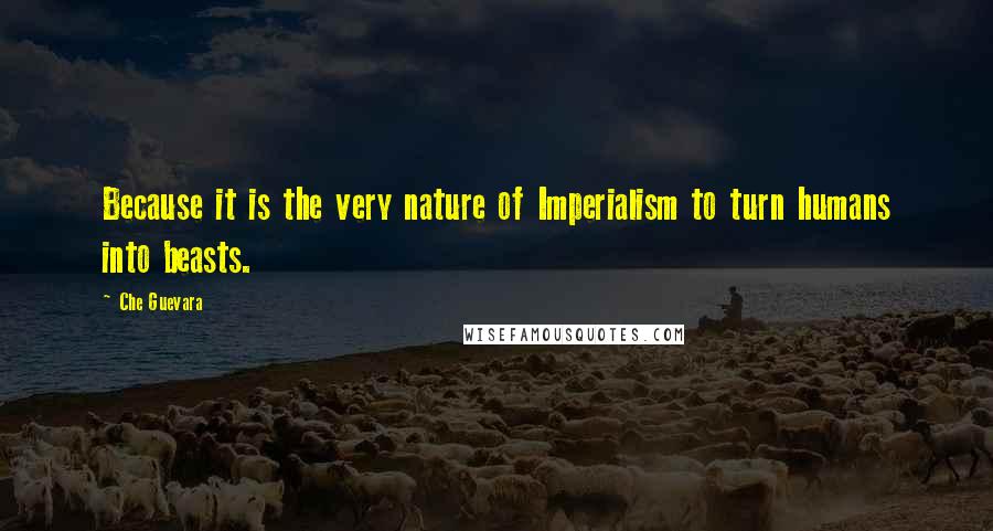 Che Guevara Quotes: Because it is the very nature of Imperialism to turn humans into beasts.