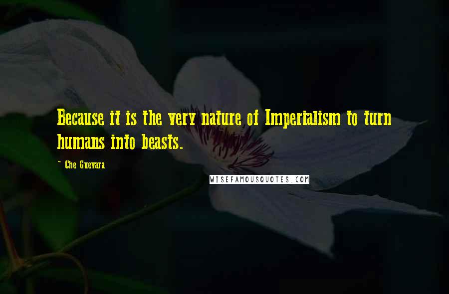 Che Guevara Quotes: Because it is the very nature of Imperialism to turn humans into beasts.