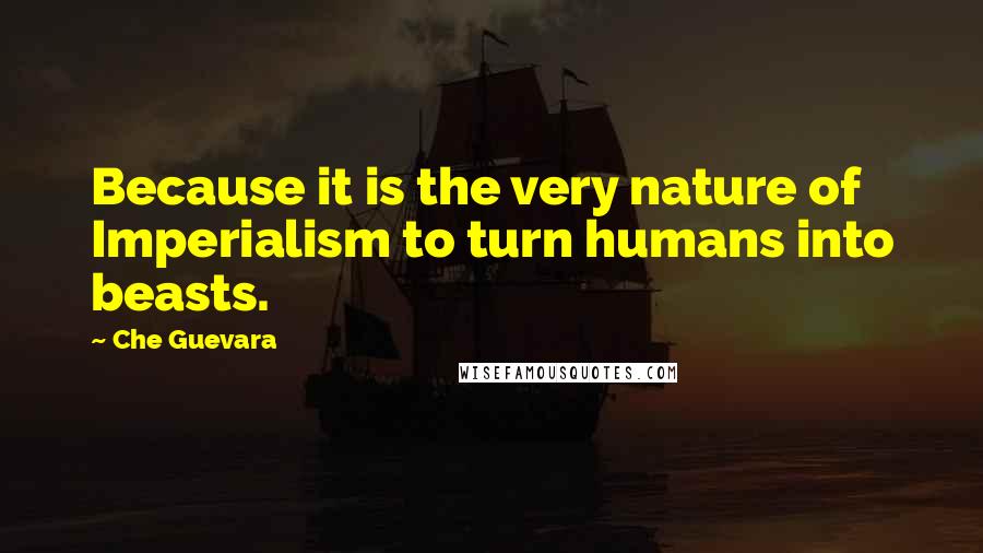 Che Guevara Quotes: Because it is the very nature of Imperialism to turn humans into beasts.