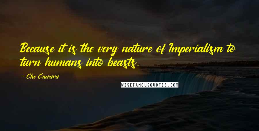Che Guevara Quotes: Because it is the very nature of Imperialism to turn humans into beasts.