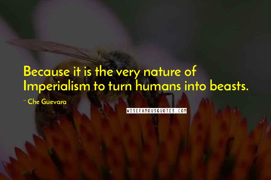 Che Guevara Quotes: Because it is the very nature of Imperialism to turn humans into beasts.