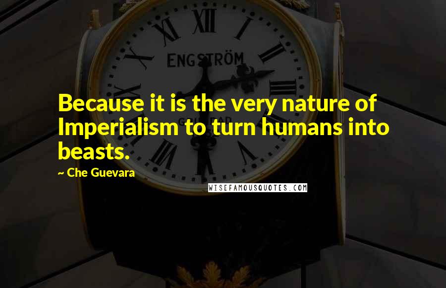 Che Guevara Quotes: Because it is the very nature of Imperialism to turn humans into beasts.